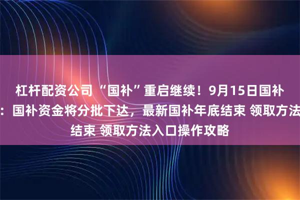 杠杆配资公司 “国补”重启继续！9月15日国补政策最新消息：国补资金将分批下达，最新国补年底结束 领取方法入口操作攻略