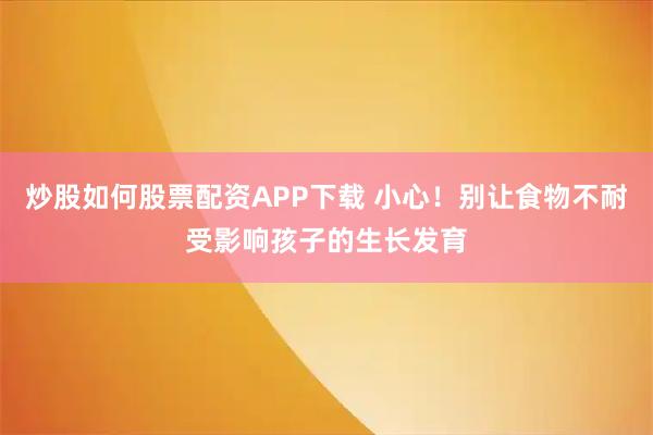 炒股如何股票配资APP下载 小心！别让食物不耐受影响孩子的生长发育