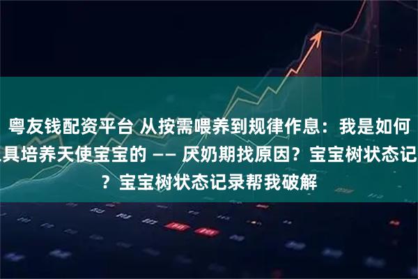 粤友钱配资平台 从按需喂养到规律作息：我是如何利用记录工具培养天使宝宝的 —— 厌奶期找原因？宝宝树状态记录帮我破解