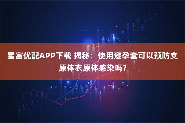 星富优配APP下载 揭秘：使用避孕套可以预防支原体衣原体感染吗?
