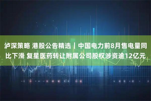 泸深策略 港股公告精选｜中国电力前8月售电量同比下滑 复星医药转让附属公司股权涉资逾12亿元