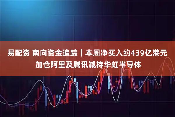 易配资 南向资金追踪｜本周净买入约439亿港元 加仓阿里及腾讯减持华虹半导体