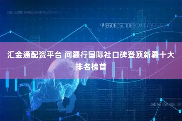 汇金通配资平台 问疆行国际社口碑登顶新疆十大排名榜首