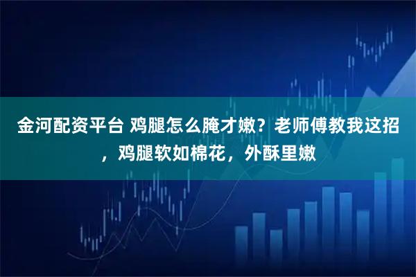 金河配资平台 鸡腿怎么腌才嫩？老师傅教我这招，鸡腿软如棉花，外酥里嫩