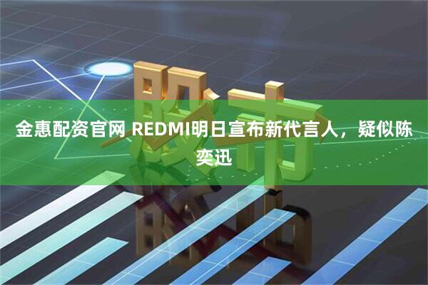 金惠配资官网 REDMI明日宣布新代言人，疑似陈奕迅