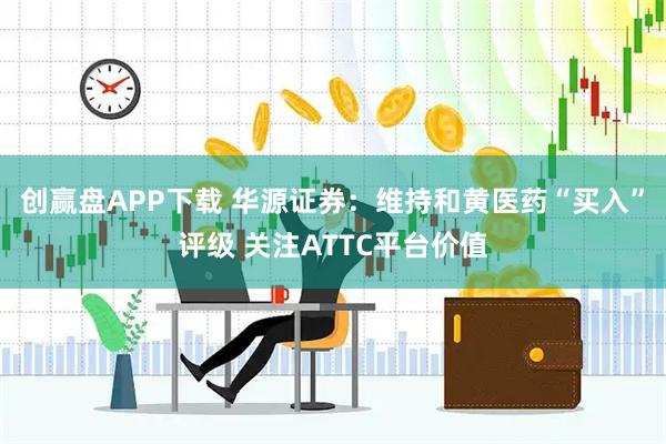 创赢盘APP下载 华源证券:维持和黄医药“买入”评级 关注ATTC平台价值