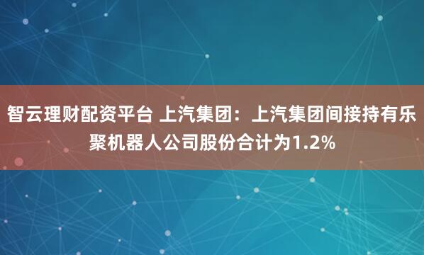 智云理财配资平台 上汽集团：上汽集团间接持有乐聚机器人公司股份合计为1.2%