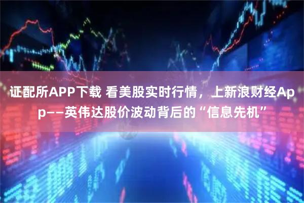 证配所APP下载 看美股实时行情,上新浪财经App——英伟达股价波动背后的“信息先机”
