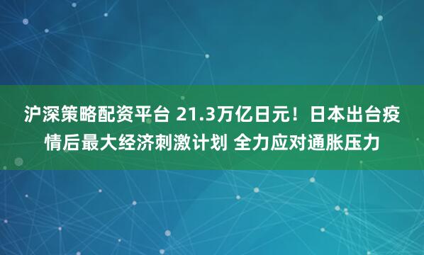 沪深策略配资平台 21.3万亿日元！日本出台疫情后最大经济刺激计划 全力应对通胀压力