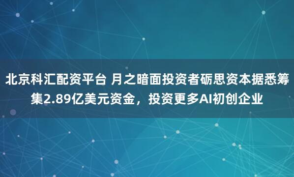 北京科汇配资平台 月之暗面投资者砺思资本据悉筹集2.89亿美元资金，投资更多AI初创企业