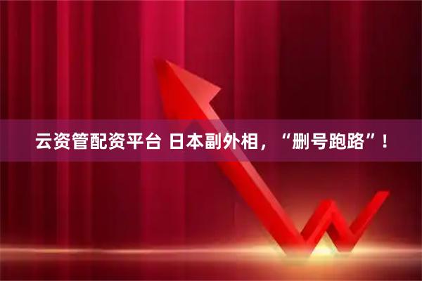 云资管配资平台 日本副外相，“删号跑路”！