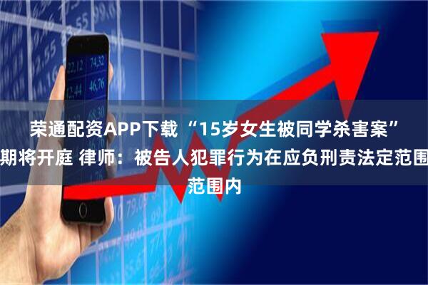 荣通配资APP下载 “15岁女生被同学杀害案”近期将开庭 律师：被告人犯罪行为在应负刑责法定范围内