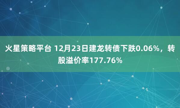 火星策略平台 12月23日建龙转债下跌0.06%，转股溢价率177.76%