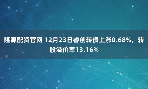 隆源配资官网 12月23日睿创转债上涨0.68%,转股溢价率13.16%