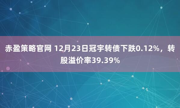 赤盈策略官网 12月23日冠宇转债下跌0.12%，转股溢价率39.39%