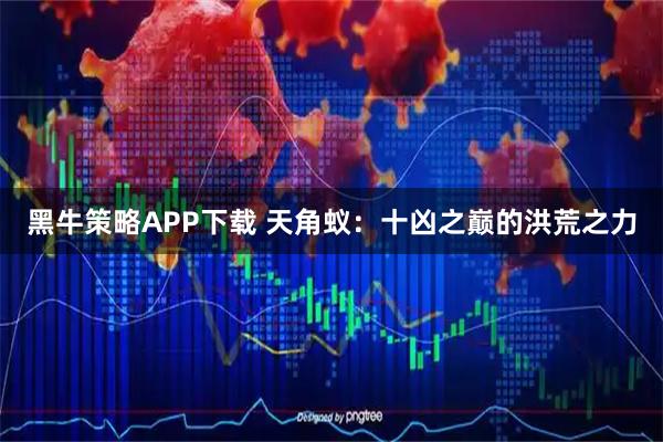 黑牛策略APP下载 天角蚁：十凶之巅的洪荒之力