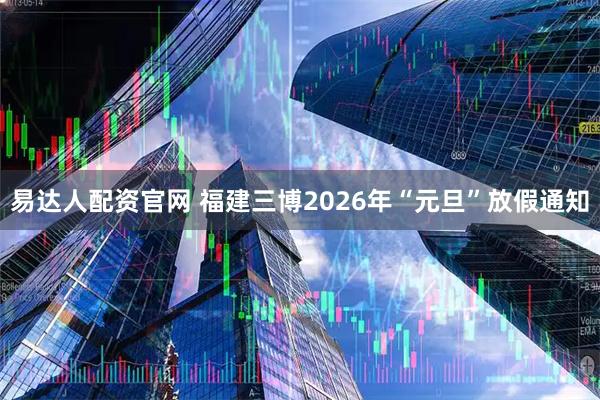 易达人配资官网 福建三博2026年“元旦”放假通知