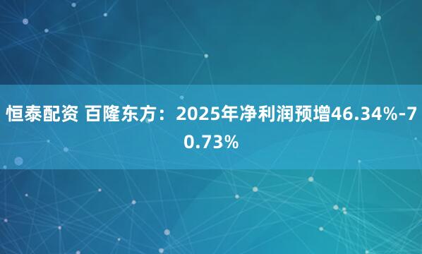 恒泰配资 百隆东方：2025年净利润预增46.34%-70.73%
