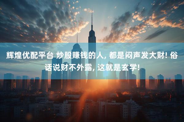 辉煌优配平台 炒股赚钱的人, 都是闷声发大财! 俗话说财不外露, 这就是玄学!