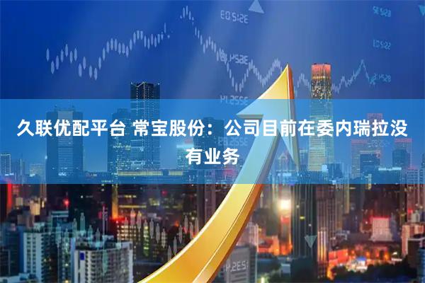 久联优配平台 常宝股份：公司目前在委内瑞拉没有业务