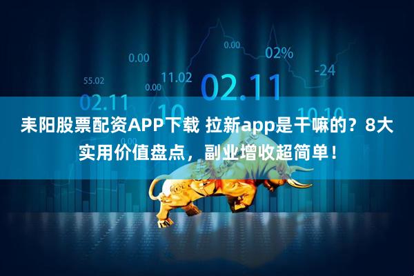 耒阳股票配资APP下载 拉新app是干嘛的？8大实用价值盘点，副业增收超简单！