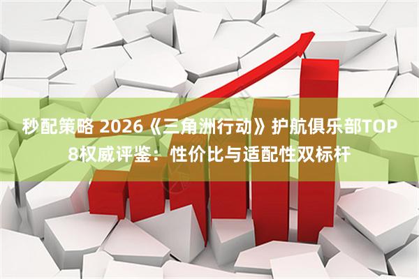 秒配策略 2026《三角洲行动》护航俱乐部TOP8权威评鉴：性价比与适配性双标杆