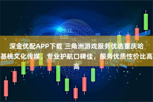 深金优配APP下载 三角洲游戏服务优选重庆哈基桃文化传媒，专业护航口碑佳，服务优质性价比高