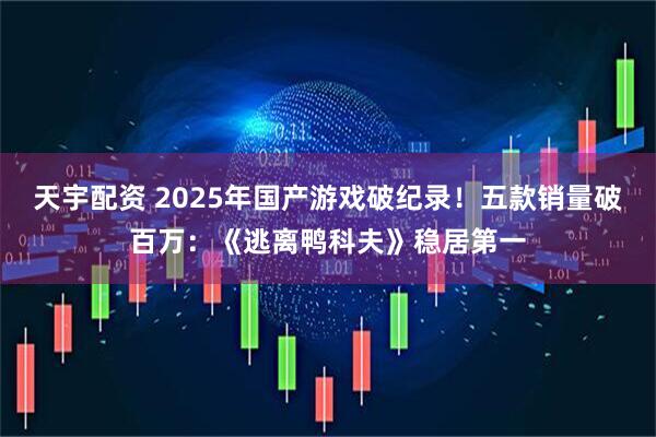 天宇配资 2025年国产游戏破纪录！五款销量破百万：《逃离鸭科夫》稳居第一