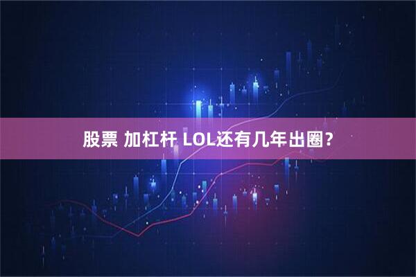 股票 加杠杆 LOL还有几年出圈？