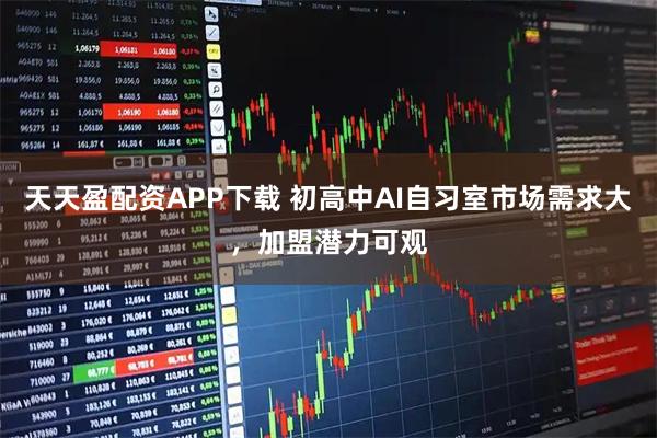 天天盈配资APP下载 初高中AI自习室市场需求大，加盟潜力可观
