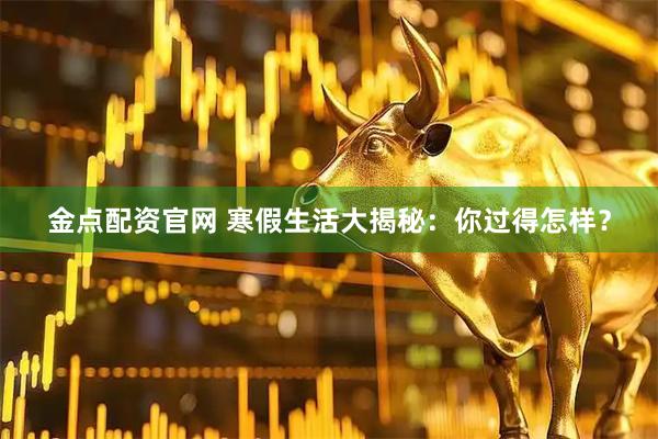 金点配资官网 寒假生活大揭秘：你过得怎样？