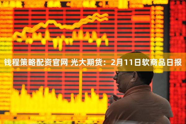 钱程策略配资官网 光大期货：2月11日软商品日报