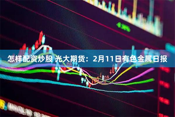 怎样配资炒股 光大期货：2月11日有色金属日报