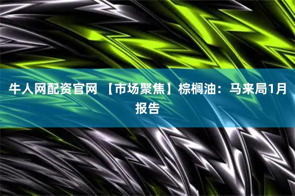 牛人网配资官网 【市场聚焦】棕榈油：马来局1月报告