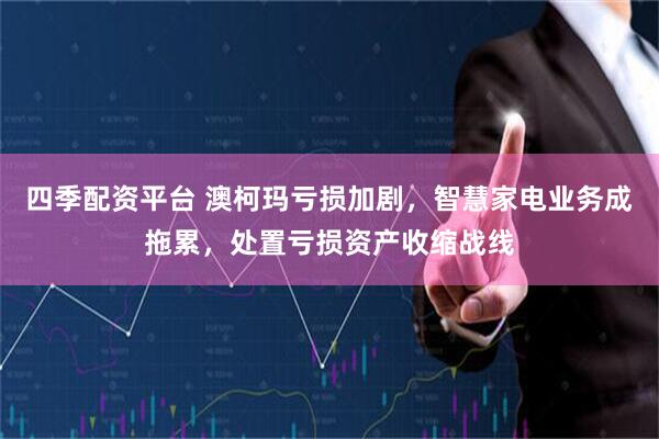 四季配资平台 澳柯玛亏损加剧，智慧家电业务成拖累，处置亏损资产收缩战线
