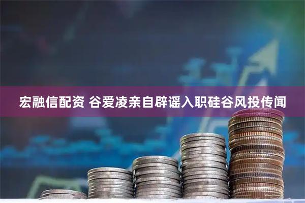宏融信配资 谷爱凌亲自辟谣入职硅谷风投传闻