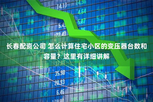 长春配资公司 怎么计算住宅小区的变压器台数和容量？这里有详细讲解