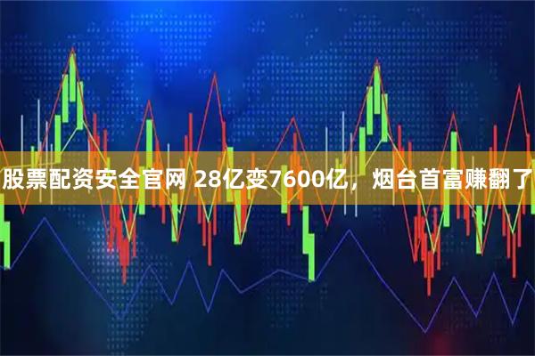 股票配资安全官网 28亿变7600亿，烟台首富赚翻了