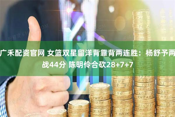 广禾配资官网 女篮双星留洋背靠背两连胜：杨舒予两战44分 陈明伶合砍28+7+7